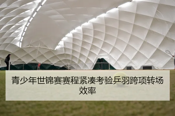 青少年世锦赛赛程紧凑考验乒羽跨项转场效率